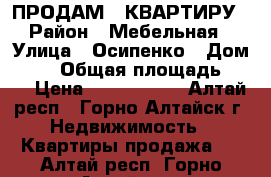 ПРОДАМ 2 КВАРТИРУ › Район ­ Мебельная › Улица ­ Осипенко › Дом ­ 37 › Общая площадь ­ 57 › Цена ­ 2 300 000 - Алтай респ., Горно-Алтайск г. Недвижимость » Квартиры продажа   . Алтай респ.,Горно-Алтайск г.